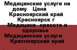 Медицинские услуги на дому › Цена ­ 350 - Красноярский край, Красноярск г. Медицина, красота и здоровье » Медицинские услуги   . Красноярский край